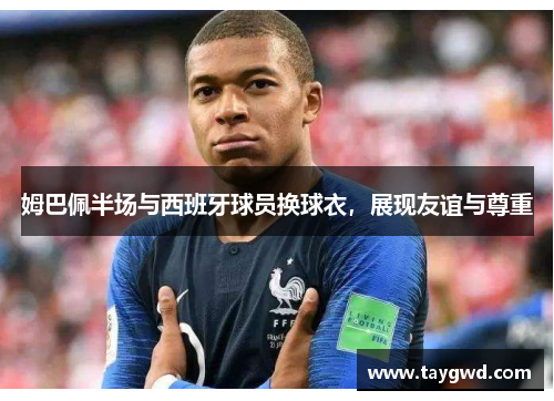 姆巴佩半场与西班牙球员换球衣，展现友谊与尊重