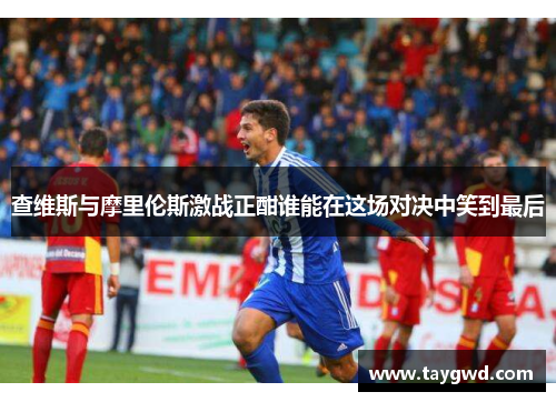 查维斯与摩里伦斯激战正酣谁能在这场对决中笑到最后